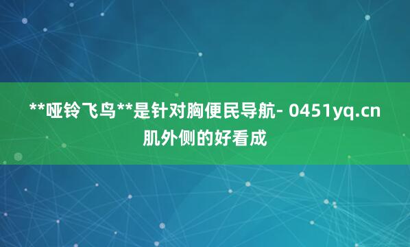 **哑铃飞鸟**是针对胸便民导航- 0451yq.cn肌外侧的好看成