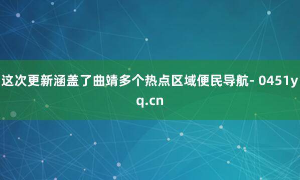 这次更新涵盖了曲靖多个热点区域便民导航- 0451yq.cn