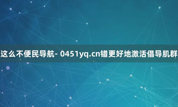 这么不便民导航- 0451yq.cn错更好地激活倡导肌群